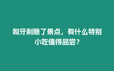 匈牙利除了景點，有什么特別小吃值得品嘗？