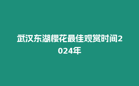 武漢東湖櫻花最佳觀賞時間2024年