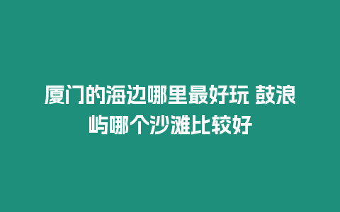 廈門的海邊哪里最好玩 鼓浪嶼哪個沙灘比較好