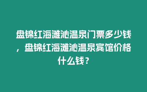 盤錦紅海灘沁溫泉門票多少錢，盤錦紅海灘沁溫泉賓館價格什么錢？