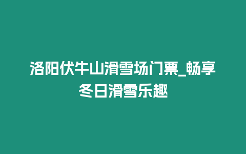 洛陽伏牛山滑雪場門票_暢享冬日滑雪樂趣