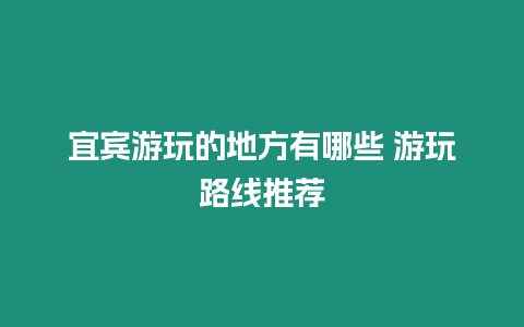 宜賓游玩的地方有哪些 游玩路線推薦