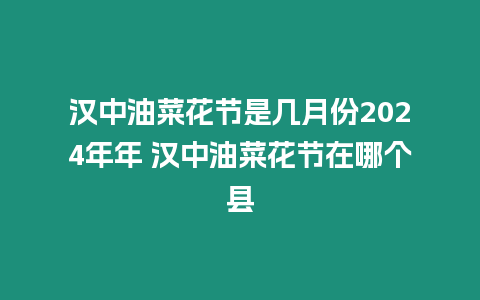 漢中油菜花節是幾月份2024年年 漢中油菜花節在哪個縣