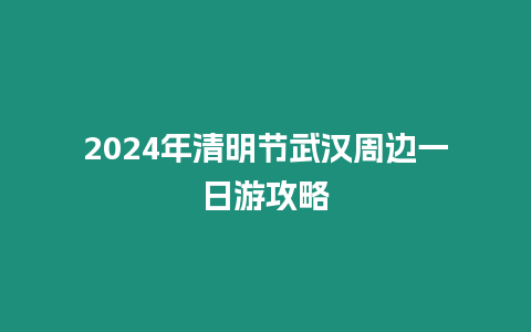 2024年清明節(jié)武漢周邊一日游攻略