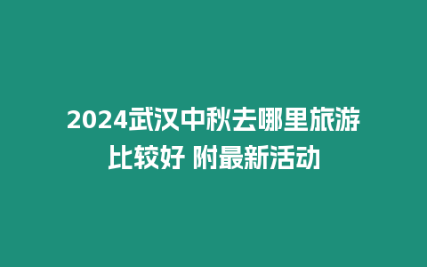 2024武漢中秋去哪里旅游比較好 附最新活動