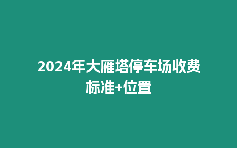 2024年大雁塔停車(chē)場(chǎng)收費(fèi)標(biāo)準(zhǔn)+位置