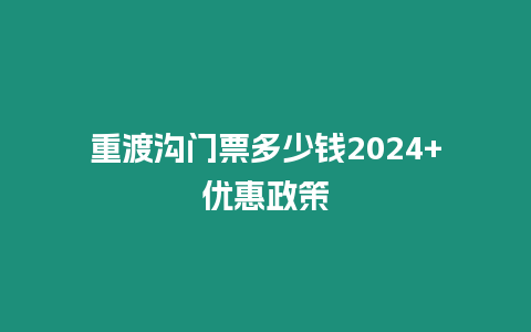 重渡溝門票多少錢2024+優(yōu)惠政策