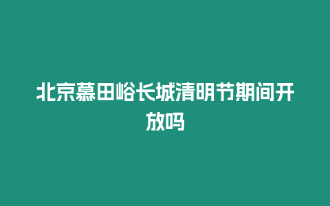 北京慕田峪長城清明節期間開放嗎