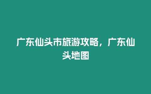 廣東仙頭市旅游攻略，廣東仙頭地圖