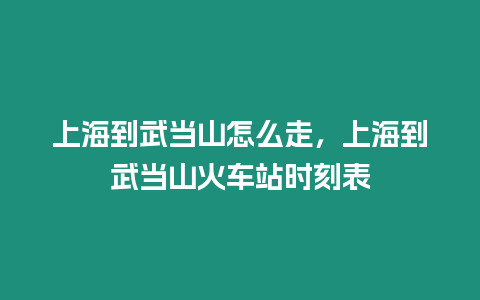 上海到武當山怎么走，上海到武當山火車站時刻表