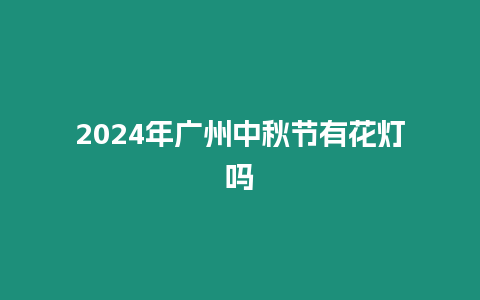 2024年廣州中秋節有花燈嗎