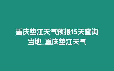 重慶墊江天氣預報15天查詢當地_重慶墊江天氣