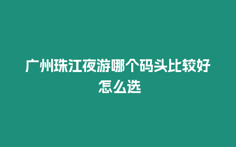 廣州珠江夜游哪個碼頭比較好 怎么選