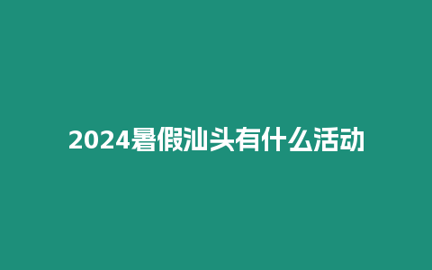 2024暑假汕頭有什么活動(dòng)