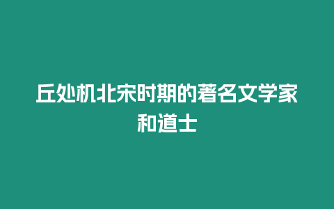 丘處機北宋時期的著名文學家和道士