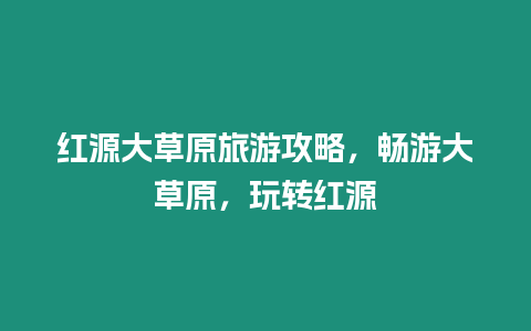 紅源大草原旅游攻略，暢游大草原，玩轉紅源