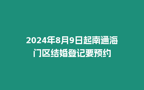 2024年8月9日起南通海門區結婚登記要預約