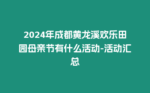 2024年成都黃龍溪歡樂田園母親節(jié)有什么活動-活動匯總