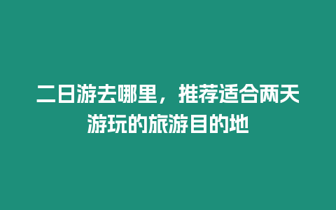 二日游去哪里，推薦適合兩天游玩的旅游目的地