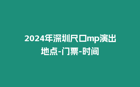 2024年深圳尺口mp演出地點-門票-時間