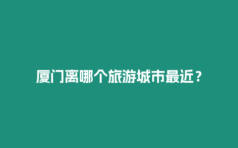 廈門離哪個(gè)旅游城市最近？