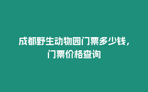 成都野生動物園門票多少錢，門票價格查詢