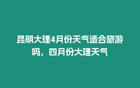 昆明大理4月份天氣適合旅游嗎，四月份大理天氣