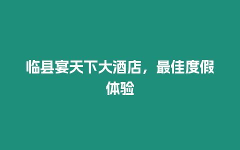 臨縣宴天下大酒店，最佳度假體驗