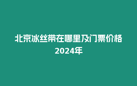 北京冰絲帶在哪里及門票價(jià)格2024年