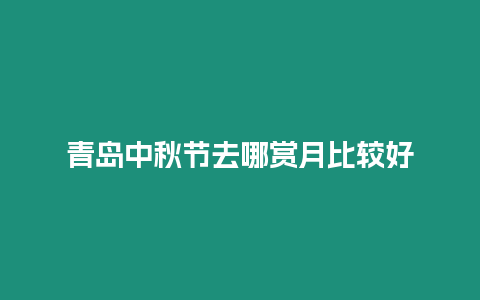 青島中秋節去哪賞月比較好