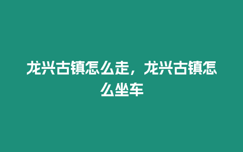 龍興古鎮怎么走，龍興古鎮怎么坐車