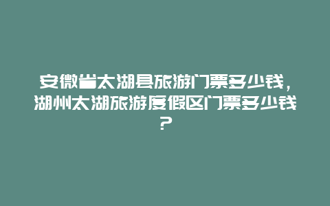 安微省太湖縣旅游門票多少錢，湖州太湖旅游度假區(qū)門票多少錢？