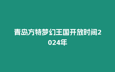 青島方特夢幻王國開放時間2024年