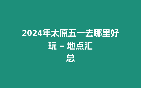 2024年太原五一去哪里好玩 - 地點匯總