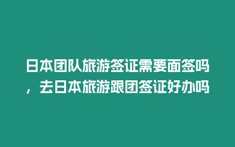 日本團(tuán)隊旅游簽證需要面簽嗎，去日本旅游跟團(tuán)簽證好辦嗎