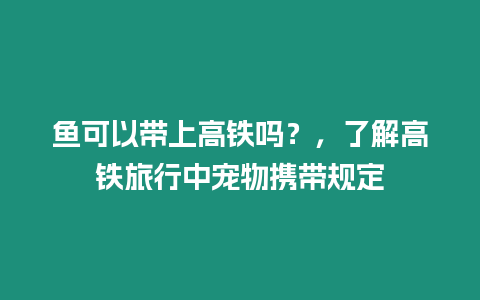 魚可以帶上高鐵嗎？，了解高鐵旅行中寵物攜帶規定