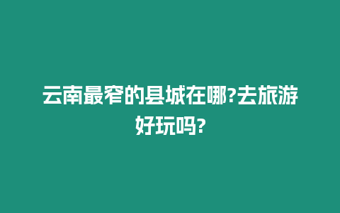 云南最窄的縣城在哪?去旅游好玩嗎?