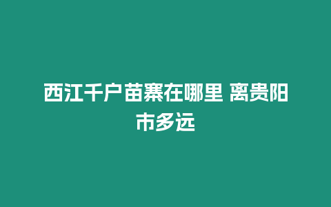 西江千戶苗寨在哪里 離貴陽市多遠(yuǎn)