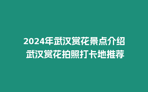 2024年武漢賞花景點(diǎn)介紹 武漢賞花拍照打卡地推薦