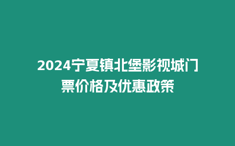 2024寧夏鎮北堡影視城門票價格及優惠政策