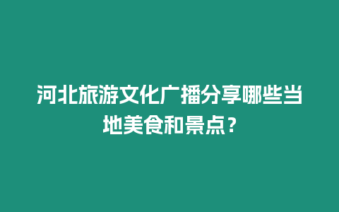 河北旅游文化廣播分享哪些當(dāng)?shù)孛朗澈途包c(diǎn)？