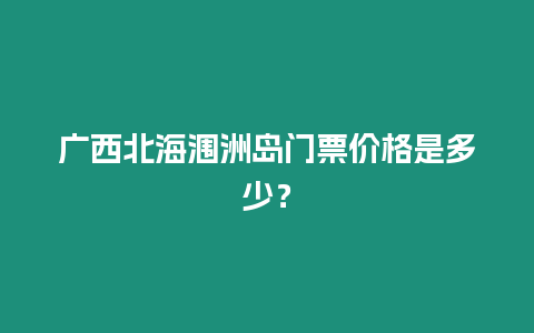 廣西北海潿洲島門票價格是多少？