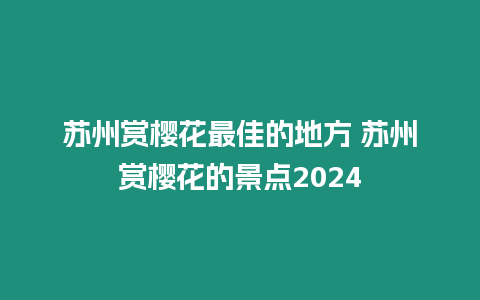 蘇州賞櫻花最佳的地方 蘇州賞櫻花的景點2024