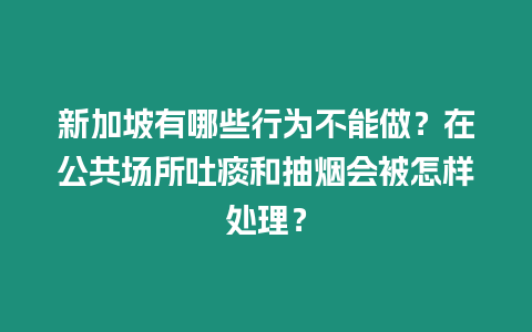 新加坡有哪些行為不能做？在公共場所吐痰和抽煙會被怎樣處理？