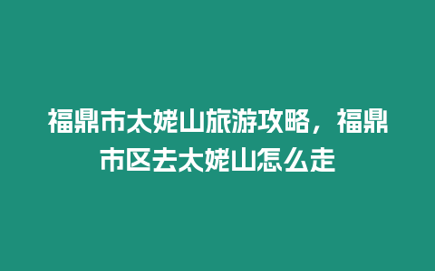 福鼎市太姥山旅游攻略，福鼎市區去太姥山怎么走