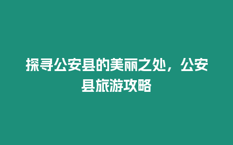 探尋公安縣的美麗之處，公安縣旅游攻略