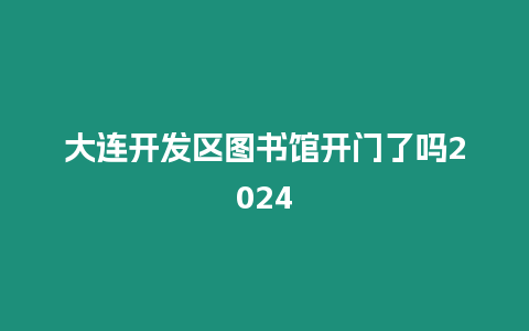 大連開發區圖書館開門了嗎2024