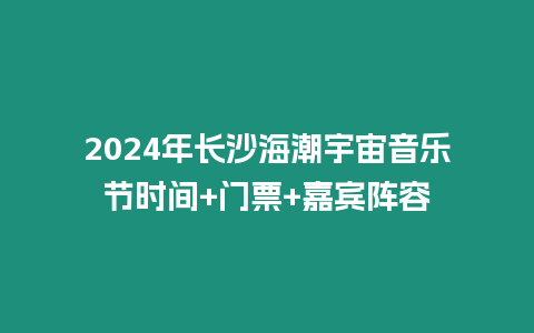 2024年長沙海潮宇宙音樂節時間+門票+嘉賓陣容