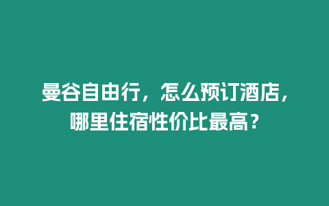 曼谷自由行，怎么預(yù)訂酒店，哪里住宿性?xún)r(jià)比最高？