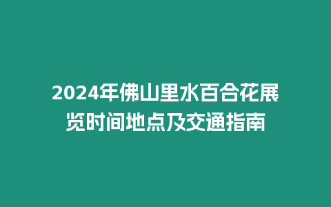 2024年佛山里水百合花展覽時間地點(diǎn)及交通指南